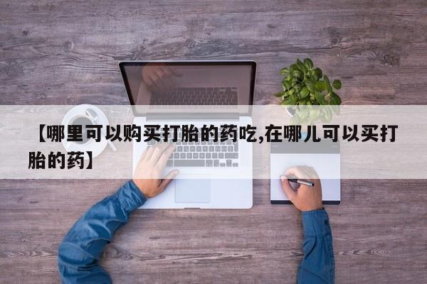 莱芜私人诊所卖打胎药吗【哪里可以购买打胎的药吃,在哪儿可以买打胎的药】