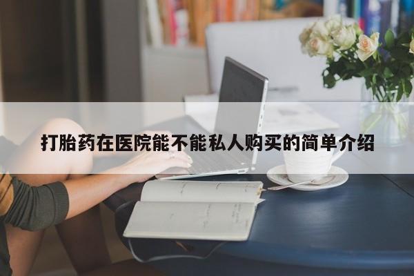 莱芜私人诊所卖打胎药吗打胎药在医院能不能私人购买的简单介绍
