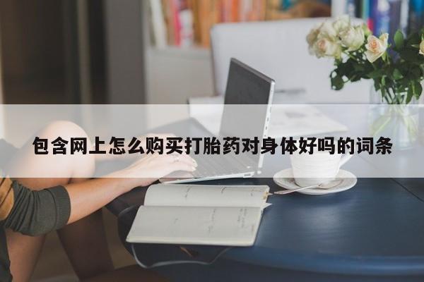 莱芜私人诊所卖打胎药吗包含网上怎么购买打胎药对身体好吗的词条