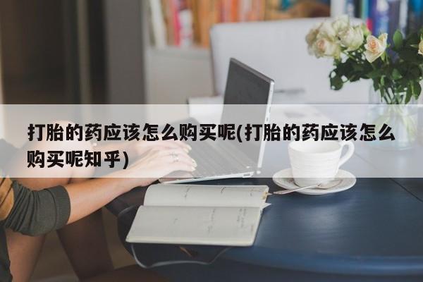 莱芜私人诊所卖打胎药吗打胎的药应该怎么购买呢(打胎的药应该怎么购买呢知乎)